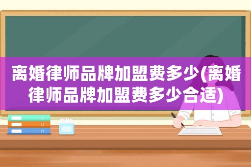 離婚律師品牌加盟費多少(離婚律師品牌加盟費多少合適)