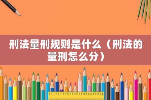 刑法量刑規(guī)則是什么（刑法的量刑怎么分）