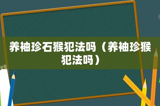 養(yǎng)袖珍石猴犯法嗎（養(yǎng)袖珍猴犯法嗎）