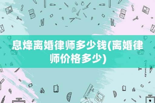 息烽離婚律師多少錢(離婚律師價(jià)格多少)