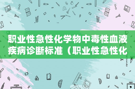 職業(yè)性急性化學(xué)物中毒性血液疾病診斷標(biāo)準(zhǔn)（職業(yè)性急性化學(xué)物中毒診斷標(biāo)準(zhǔn)(總則)）