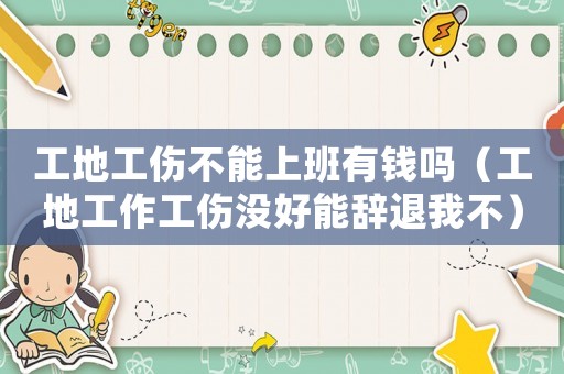 工地工傷不能上班有錢嗎（工地工作工傷沒(méi)好能辭退我不）