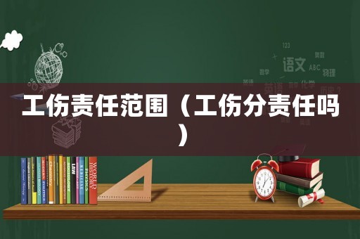 工傷責(zé)任范圍（工傷分責(zé)任嗎）