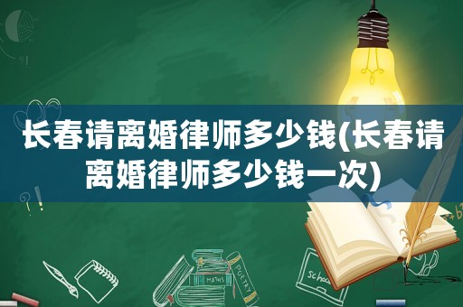 長春請離婚律師多少錢(長春請離婚律師多少錢一次)