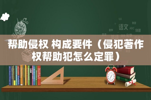 幫助侵權(quán) 構(gòu)成要件（侵犯著作權(quán)幫助犯怎么定罪）