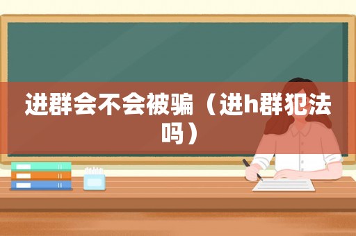 進群會不會被騙（進h群犯法嗎）