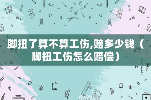 腳扭了算不算工傷,賠多少錢（腳扭工傷怎么賠償）
