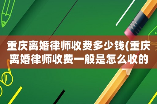 重慶離婚律師收費(fèi)多少錢(qián)(重慶離婚律師收費(fèi)一般是怎么收的)