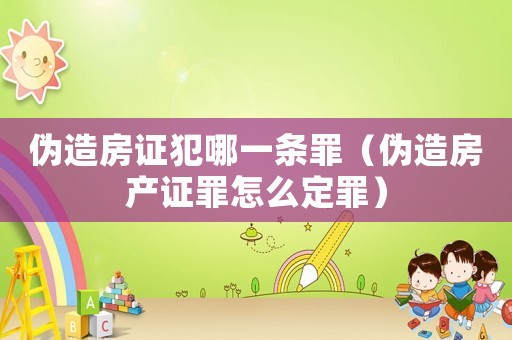 偽造房證犯哪一條罪（偽造房產(chǎn)證罪怎么定罪）