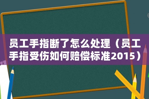 員工手指斷了怎么處理（員工手指受傷如何賠償標(biāo)準(zhǔn)2015）