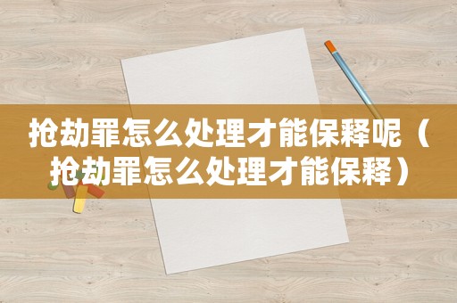 搶劫罪怎么處理才能保釋呢（搶劫罪怎么處理才能保釋）