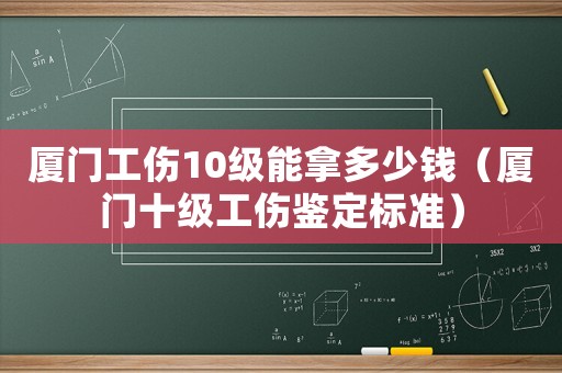 廈門工傷10級能拿多少錢（廈門十級工傷鑒定標(biāo)準(zhǔn)）