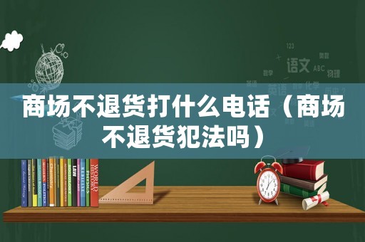商場不退貨打什么電話（商場不退貨犯法嗎）