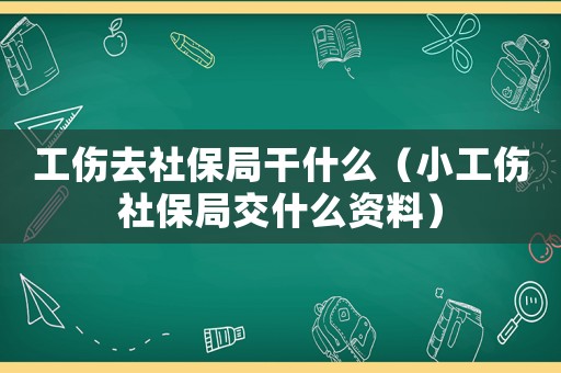 工傷去社保局干什么（小工傷社保局交什么資料）
