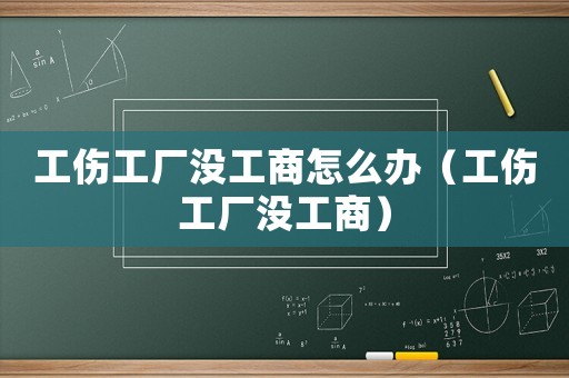 工傷工廠沒工商怎么辦（工傷工廠沒工商）