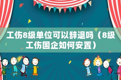 工傷8級(jí)單位可以辭退嗎（8級(jí)工傷國(guó)企如何安置）
