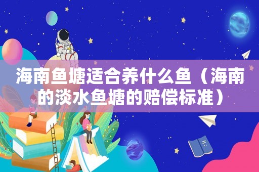 海南魚塘適合養(yǎng)什么魚（海南的淡水魚塘的賠償標準）