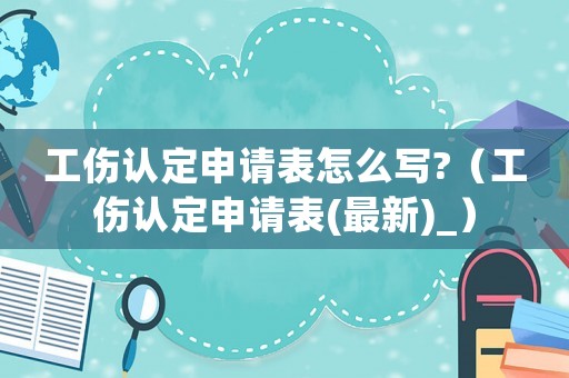 工傷認(rèn)定申請(qǐng)表怎么寫?（工傷認(rèn)定申請(qǐng)表(最新)_）