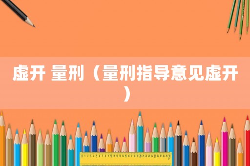 虛開(kāi) 量刑（量刑指導(dǎo)意見(jiàn)虛開(kāi)）