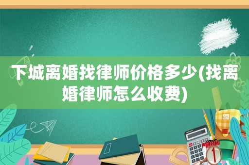 下城離婚找律師價(jià)格多少(找離婚律師怎么收費(fèi))