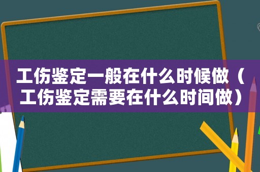 工傷鑒定一般在什么時候做（工傷鑒定需要在什么時間做）