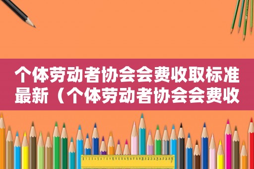 個(gè)體勞動(dòng)者協(xié)會(huì)會(huì)費(fèi)收取標(biāo)準(zhǔn)最新（個(gè)體勞動(dòng)者協(xié)會(huì)會(huì)費(fèi)收取標(biāo)準(zhǔn)）