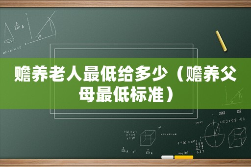 贍養(yǎng)老人最低給多少（贍養(yǎng)父母最低標(biāo)準(zhǔn)）