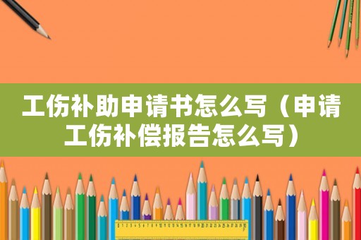 工傷補(bǔ)助申請(qǐng)書怎么寫（申請(qǐng)工傷補(bǔ)償報(bào)告怎么寫）