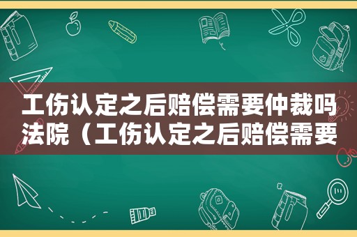 工傷認(rèn)定之后賠償需要仲裁嗎法院（工傷認(rèn)定之后賠償需要仲裁嗎）