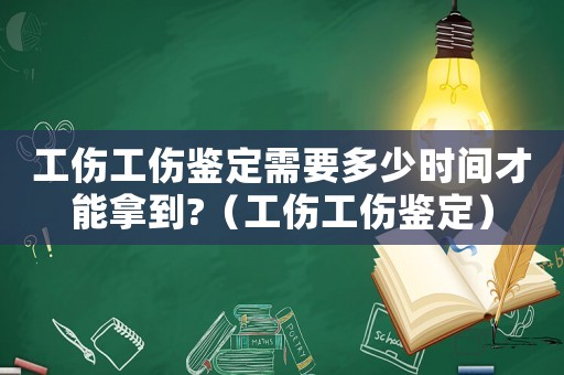 工傷工傷鑒定需要多少時(shí)間才能拿到?（工傷工傷鑒定）