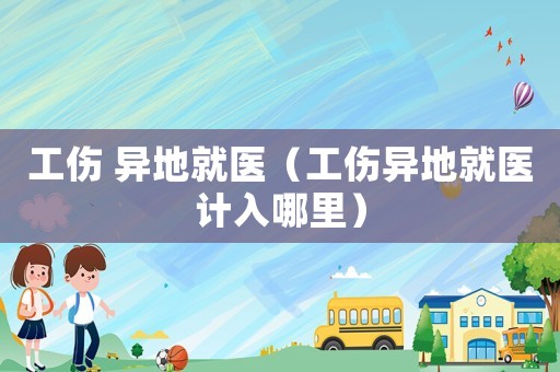 工傷 異地就醫(yī)（工傷異地就醫(yī)計(jì)入哪里）