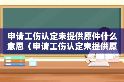 申請(qǐng)工傷認(rèn)定未提供原件什么意思（申請(qǐng)工傷認(rèn)定未提供原件）