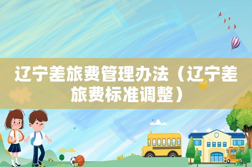 遼寧差旅費管理辦法（遼寧差旅費標準調整）