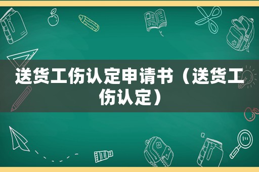 送貨工傷認(rèn)定申請(qǐng)書(shū)（送貨工傷認(rèn)定）