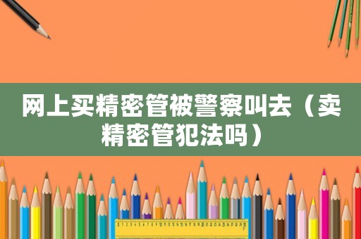 網(wǎng)上買精密管被警察叫去（賣精密管犯法嗎）