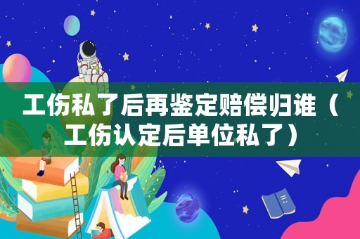 工傷私了后再鑒定賠償歸誰（工傷認定后單位私了）