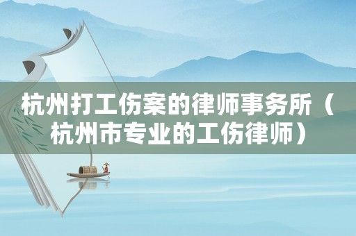 杭州打工傷案的律師事務(wù)所（杭州市專業(yè)的工傷律師）