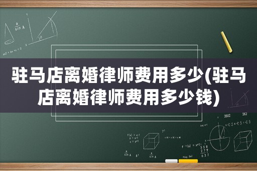 駐馬店離婚律師費(fèi)用多少(駐馬店離婚律師費(fèi)用多少錢)