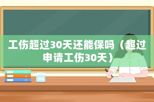 工傷超過30天還能保嗎（超過申請工傷30天）