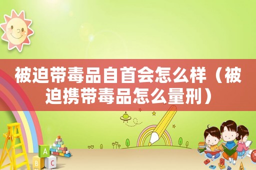 被迫帶毒品自首會(huì)怎么樣（被迫攜帶毒品怎么量刑）