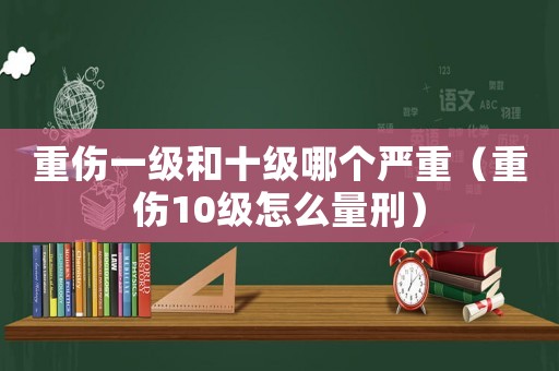 重傷一級和十級哪個嚴(yán)重（重傷10級怎么量刑）