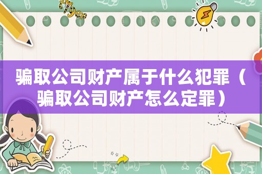 騙取公司財產(chǎn)屬于什么犯罪（騙取公司財產(chǎn)怎么定罪）