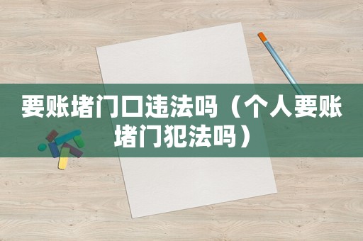 要賬堵門口違法嗎（個(gè)人要賬堵門犯法嗎）