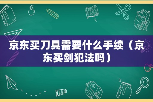 京東買(mǎi)刀具需要什么手續(xù)（京東買(mǎi)劍犯法嗎）