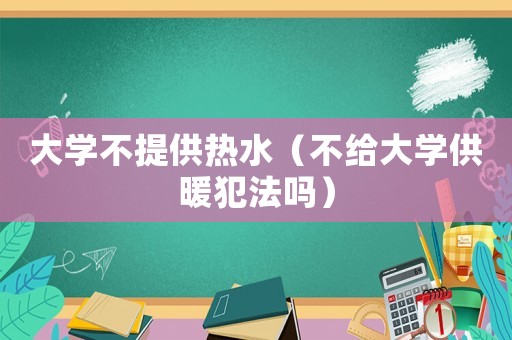 大學(xué)不提供熱水（不給大學(xué)供暖犯法嗎）