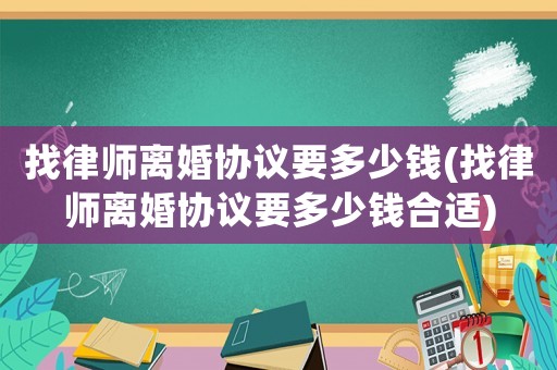 找律師離婚協(xié)議要多少錢(找律師離婚協(xié)議要多少錢合適)