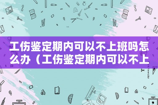 工傷鑒定期內(nèi)可以不上班嗎怎么辦（工傷鑒定期內(nèi)可以不上班嗎）