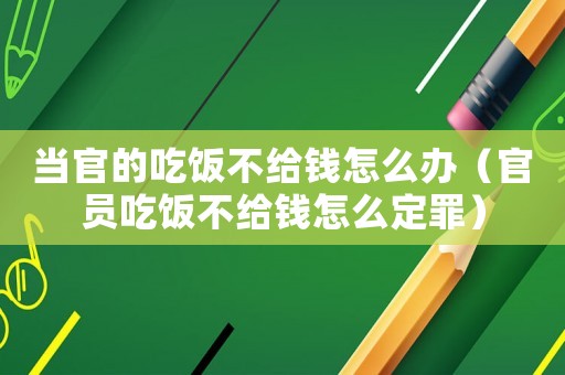 當(dāng)官的吃飯不給錢怎么辦（官員吃飯不給錢怎么定罪）