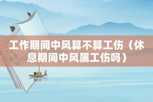 工作期間中風(fēng)算不算工傷（休息期間中風(fēng)屬工傷嗎）