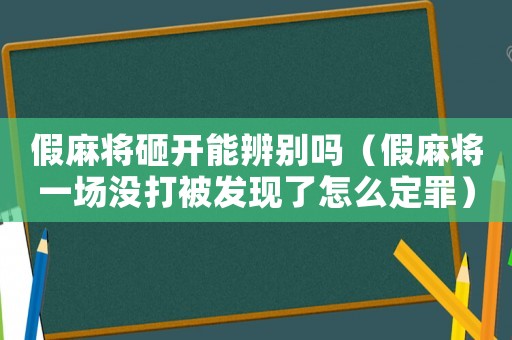 假麻將砸開能辨別嗎（假麻將一場沒打被發(fā)現(xiàn)了怎么定罪）
